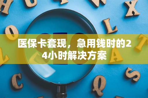 合肥医保卡套现，急用钱时的24小时解决方案