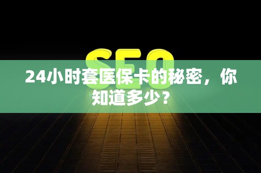 合肥24小时套医保卡的秘密，你知道多少？