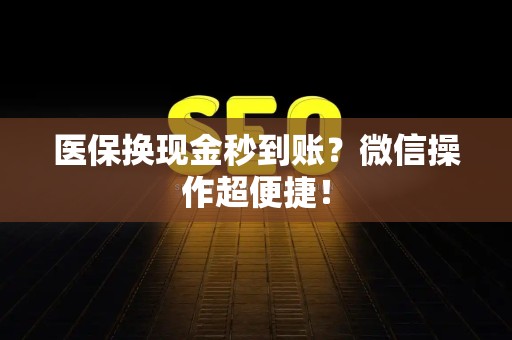 合肥医保换现金秒到账？微信操作超便捷！
