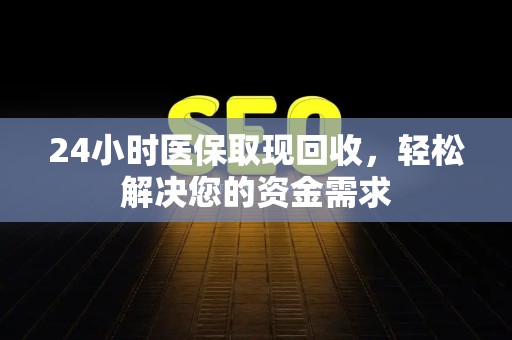 合肥24小时医保取现回收，轻松解决您的资金需求