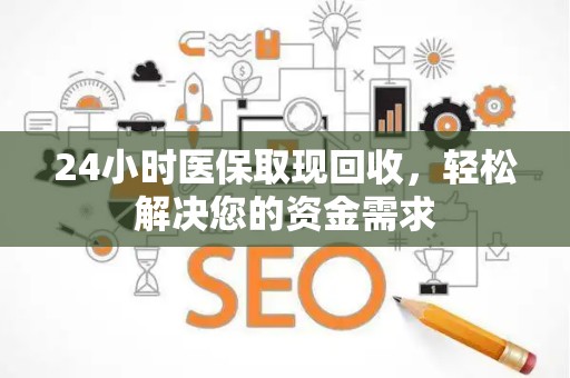 合肥24小时医保取现回收，轻松解决您的资金需求