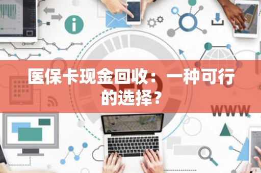 合肥医保卡现金回收：一种可行的选择？