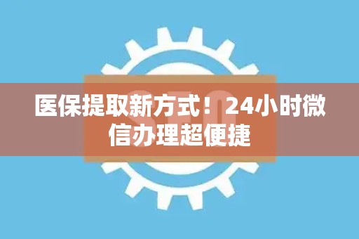 合肥医保提取新方式！24小时微信办理超便捷