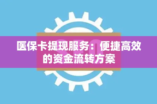 合肥医保卡提现服务：便捷高效的资金流转方案