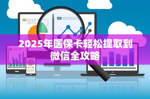 合肥2025年医保卡轻松提取到微信全攻略