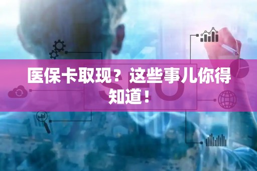 合肥医保卡取现？这些事儿你得知道！