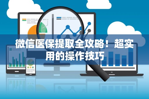 合肥微信医保提取全攻略！超实用的操作技巧
