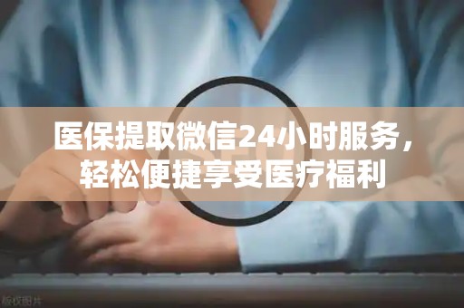 合肥医保提取微信24小时服务，轻松便捷享受医疗福利