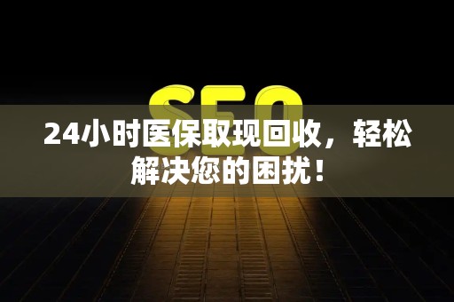 合肥24小时医保取现回收，轻松解决您的困扰！