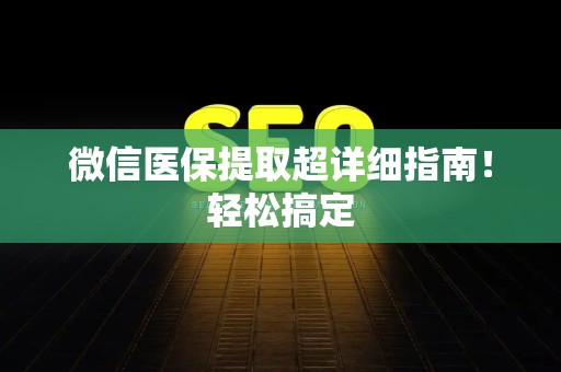 合肥微信医保提取超详细指南！轻松搞定