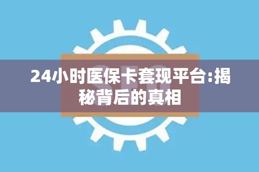 合肥24小时医保卡套现平台:揭秘背后的真相