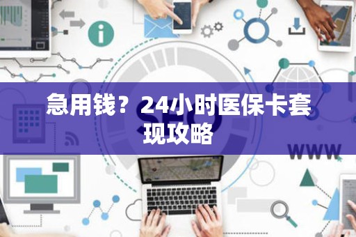 合肥急用钱？24小时医保卡套现攻略