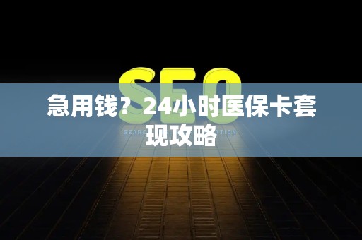 合肥急用钱？24小时医保卡套现攻略