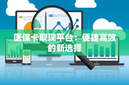 合肥医保卡取现平台：便捷高效的新选择