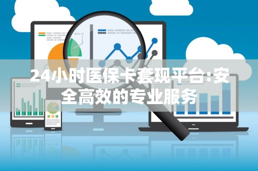 合肥24小时医保卡套现平台:安全高效的专业服务