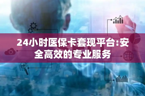 合肥24小时医保卡套现平台:安全高效的专业服务