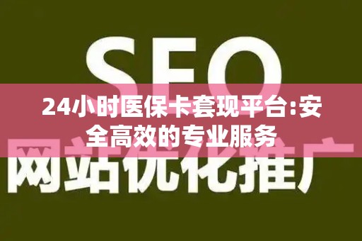 合肥24小时医保卡套现平台:安全高效的专业服务